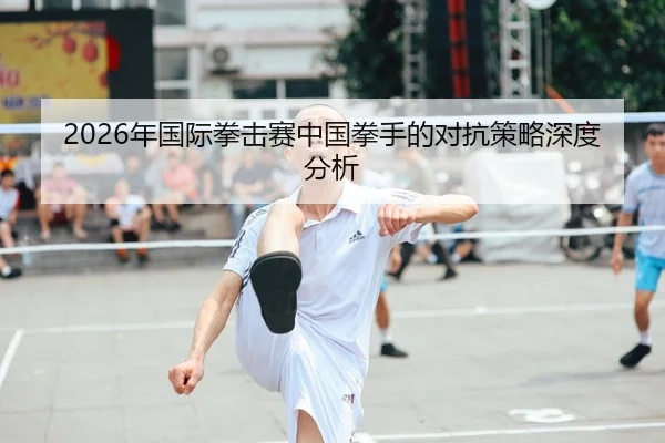 2026年国际拳击赛中国拳手的对抗策略深度分析