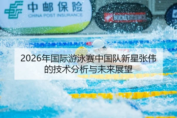 2026年国际游泳赛中国队新星张伟的技术分析与未来展望