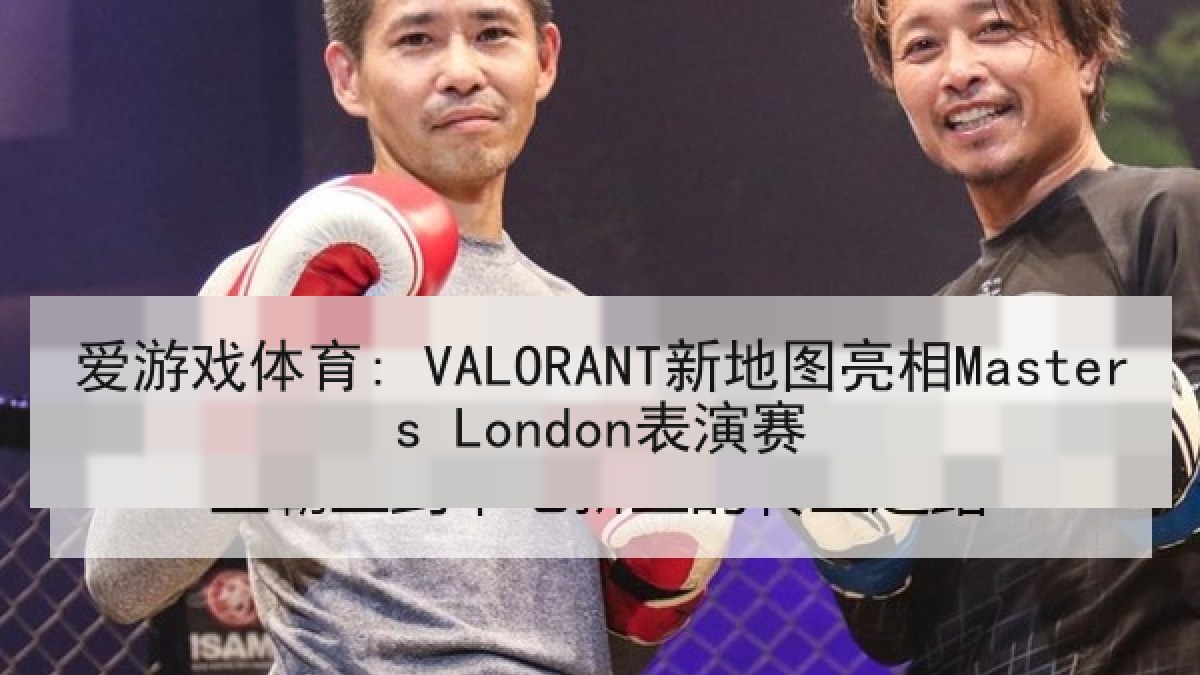 爱游戏体育: VALORANT新地图亮相Masters London表演赛