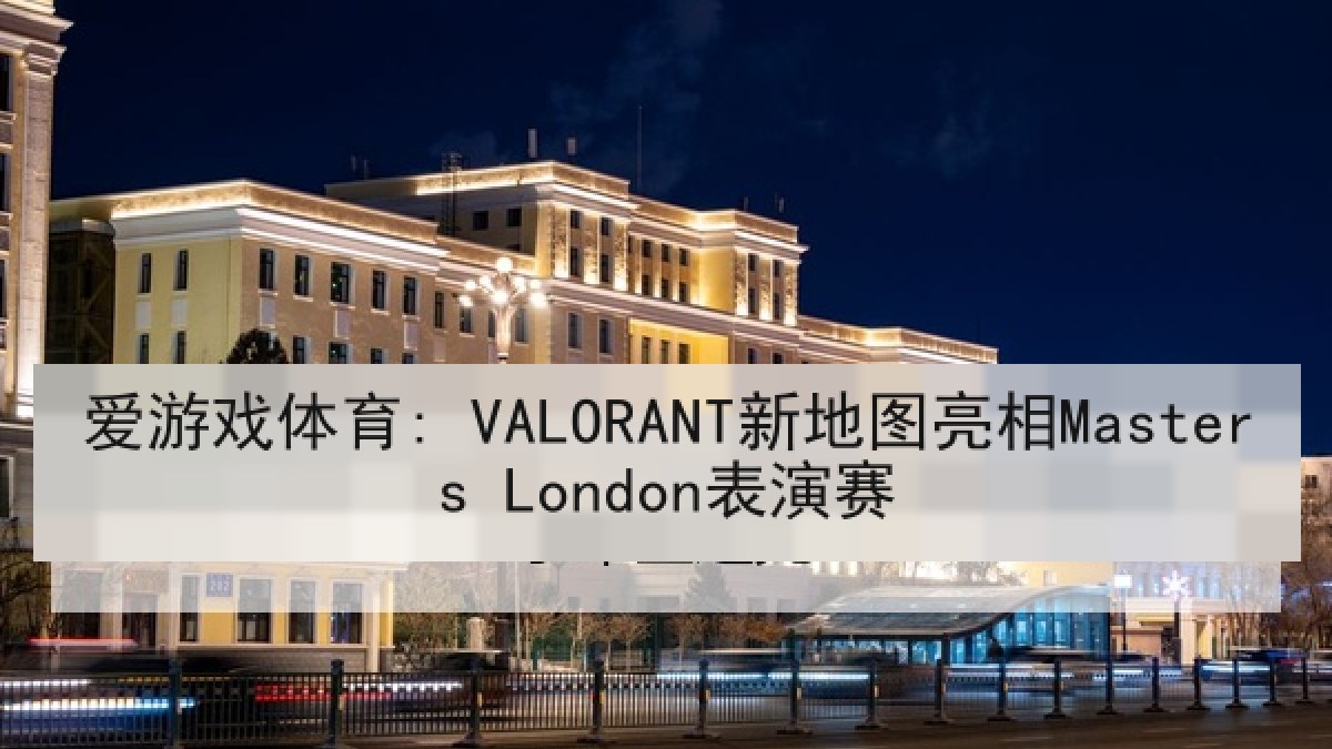 爱游戏体育: VALORANT新地图亮相Masters London表演赛