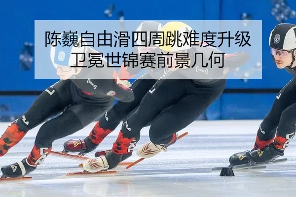 陈巍自由滑四周跳难度升级 卫冕世锦赛前景几何