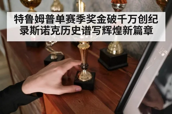 特鲁姆普单赛季奖金破千万创纪录斯诺克历史谱写辉煌新篇章