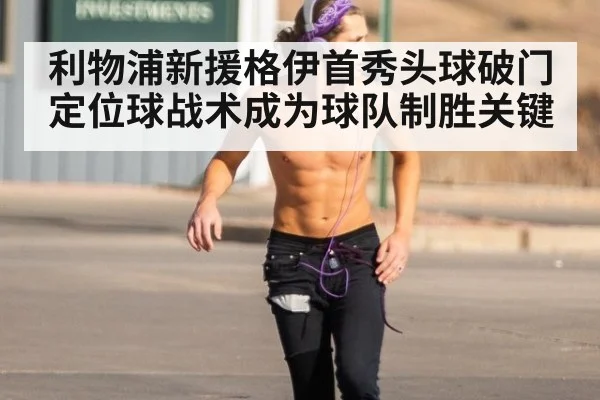 利物浦新援格伊首秀头球破门定位球战术成为球队制胜关键