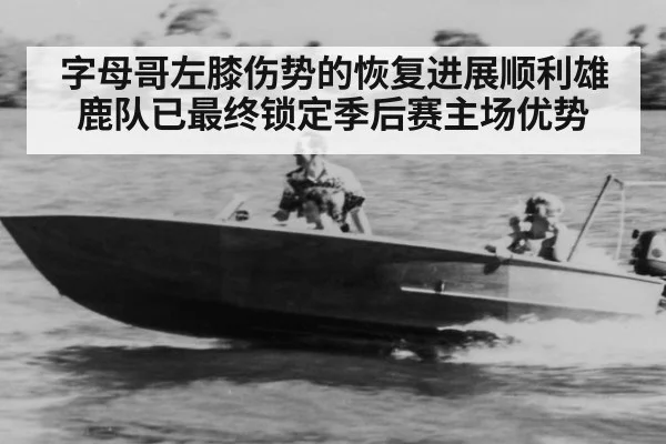 字母哥左膝伤势的恢复进展顺利雄鹿队已最终锁定季后赛主场优势