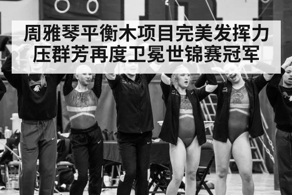 周雅琴平衡木项目完美发挥力压群芳再度卫冕世锦赛冠军